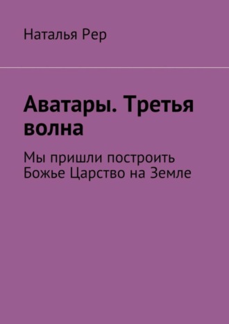 Наталья Викторовна Рер. Аватары. Третья волна. Мы пришли построить Божье Царство на Земле