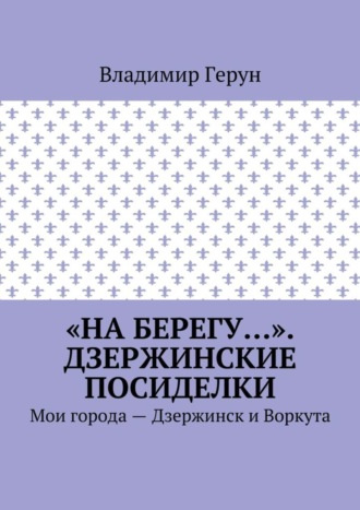 «На берегу…». Дзержинские посиделки. Мои города – Дзержинск и Воркута. 