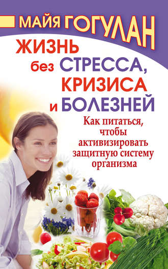 Жизнь без стресса, кризиса и болезней. Как питаться, чтобы активизировать защитную систему организма. Майя Гогулан