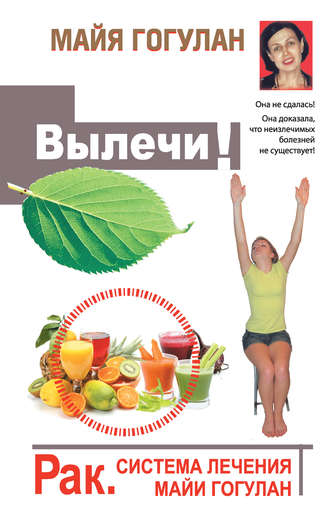 Вылечи! Рак. Система лечения Майи Гогулан. Майя Гогулан