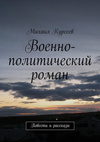 Михаил Курсеев. Военно-политический роман. Повести и рассказы
