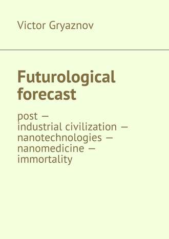 Victor Gryaznov. Futurological forecast. post —industrial civilization – nanotechnologies – nanomedicine – immortality