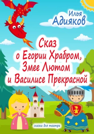 Сказ о Егории Храбром, Змее Лютом и Василисе Прекрасной. Сказка для театра. Илья Адияков