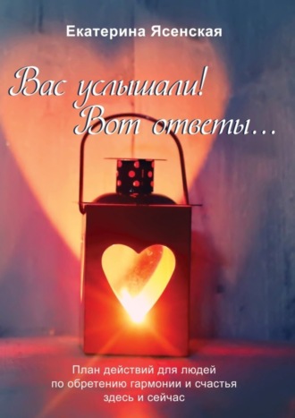 Вас услышали! Вот ответы… План действий для людей по обретению гармонии и счастья здесь и сейчас. Екатерина Ясенская