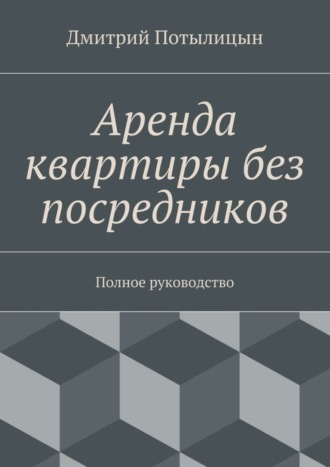 Аренда квартиры без посредников. Полное руководство. Дмитрий Потылицын
