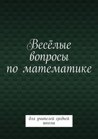 Весёлые вопросы по математике. Для учителей средней школы. Валентина Михайловна Пташник