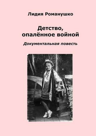 Детство, опалённое войной. Документальная повесть. Лидия Андреевна Романушко