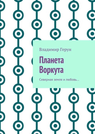 Владимир Герун. Планета Воркута. Северная земля и любовь…