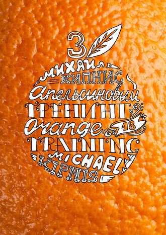 Михаил Кипнис. Апельсиновый трениг – 18. Orange training – 18. Книга третья. Творчество заразительно! Тренинг креативности
