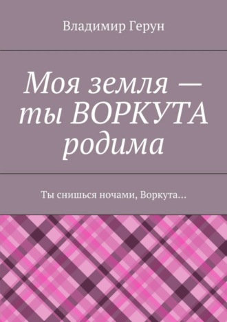 Моя земля – ты ВОРКУТА родима. Ты снишься ночами, Воркута…. 