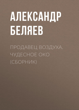 Александр Беляев. Продавец воздуха. Чудесное око (сборник)