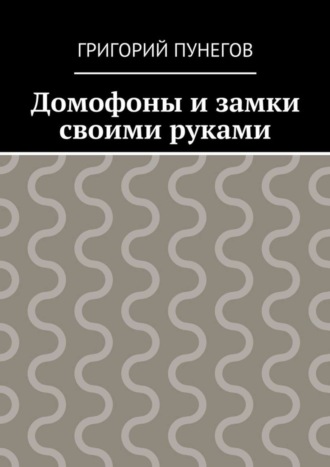 Домофоны и замки своими руками. Григорий Михайлович Пунегов