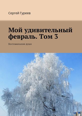 Сергей Гуреев. Мой удивительный февраль. Том 3. Воспоминания души