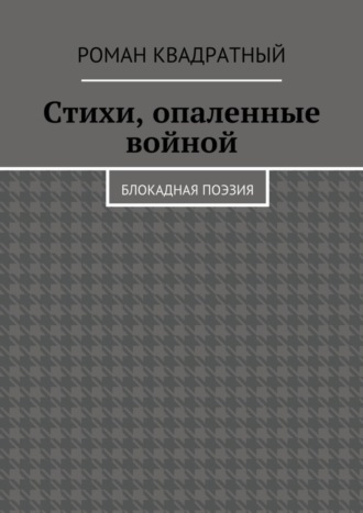 Стихи, опаленные войной. Блокадная поэзия. Роман Квадратный