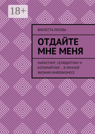 Виолетта Лосева. Отдайте мне меня. Маркетинг, селфдиггинг и копирайтинг… в личной жизнии инфобизнесе