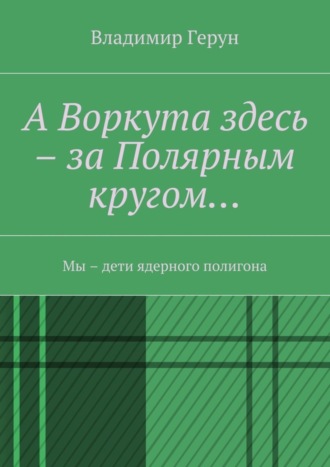 А Воркута здесь – за Полярным кругом… Мы – дети ядерного полигона. 