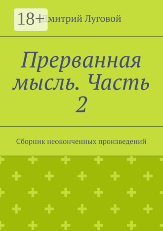 Прерванная мысль. Часть 2. Сборник неоконченных произведений. Дмитрий Луговой