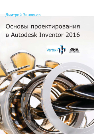 Дмитрий Зиновьев. Основы проектирования в Autodesk Inventor 2016