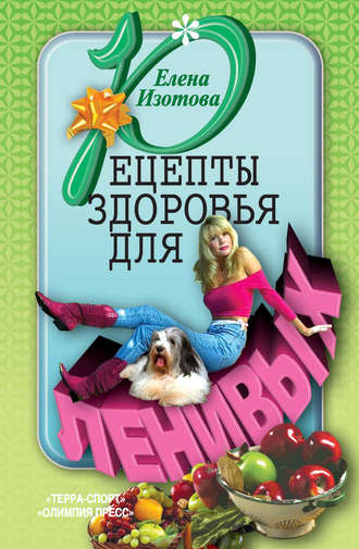 Рецепты здоровья для ленивых. Елена Изотова