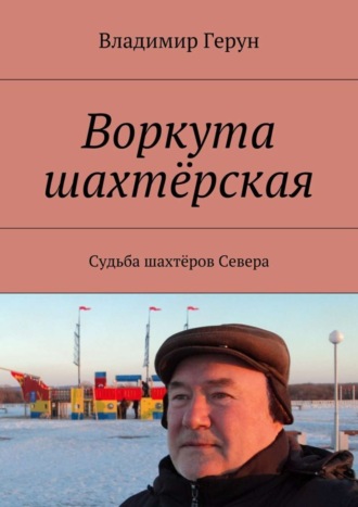 Владимир Герун. Воркута шахтёрская. Судьба шахтёров Севера