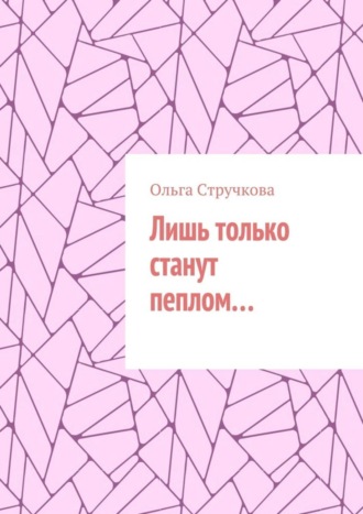 Лишь только станут пеплом…. Ольга Стручкова