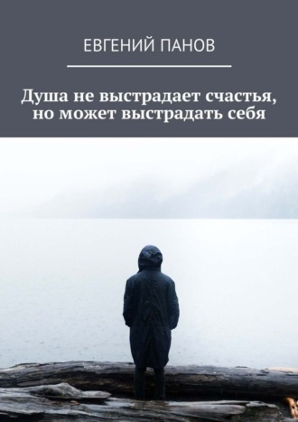 Душа не выстрадает счастья, но может выстрадать себя. Евгений Панов