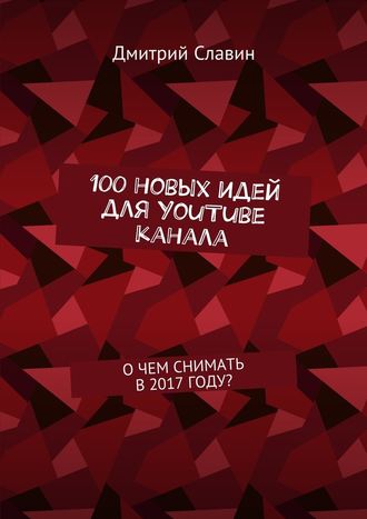 Дмитрий Славин. 100 новых идей для YouTube канала. О чем снимать в 2017 году?