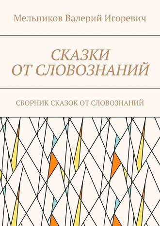 Валерий Игоревич Мельников. СКАЗКИ ОТ СЛОВОЗНАНИЙ. СБОРНИК СКАЗОК ОТ СЛОВОЗНАНИЙ