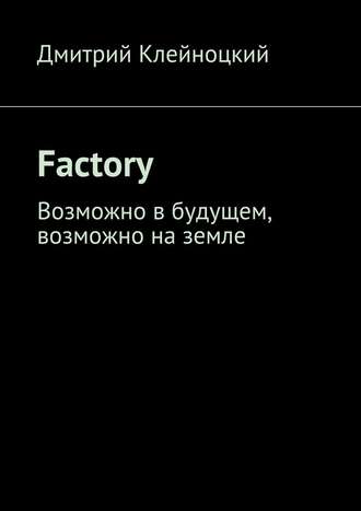 Дмитрий Юрьевич Клейноцкий. Factory. Возможно в будущем, возможно на земле