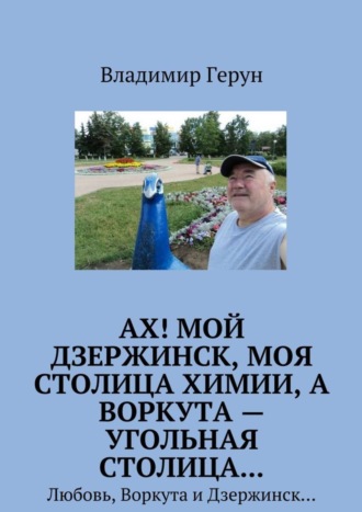 Ах! Мой Дзержинск, моя столица химии, а Воркута – угольная столица… Любовь, Воркута и Дзержинск…. 