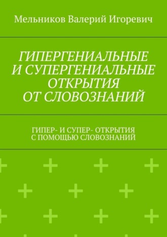 ГИПЕРГЕНИАЛЬНЫЕ И СУПЕРГЕНИАЛЬНЫЕ ОТКРЫТИЯ ОТ СЛОВОЗНАНИЙ. ГИПЕР- И СУПЕР- ОТКРЫТИЯ С ПОМОЩЬЮ СЛОВОЗНАНИЙ. 