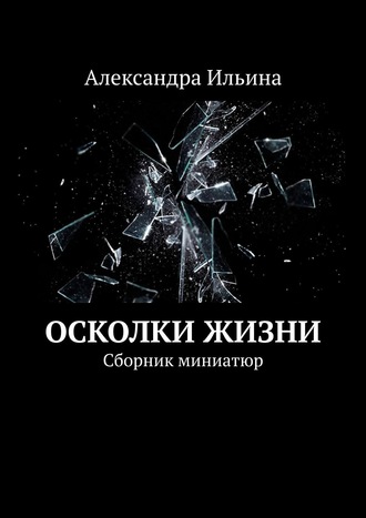 Александра Ильина. Осколки жизни. Сборник миниатюр