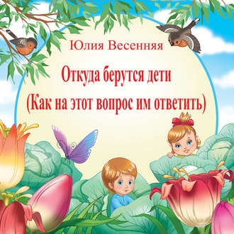 Откуда берутся дети: Как на этот вопрос им ответить. Юлия Весенняя