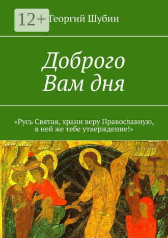 Доброго Вам дня. «Русь Святая, храни веру Православную, в ней же тебе утверждение!». Георгий Шубин