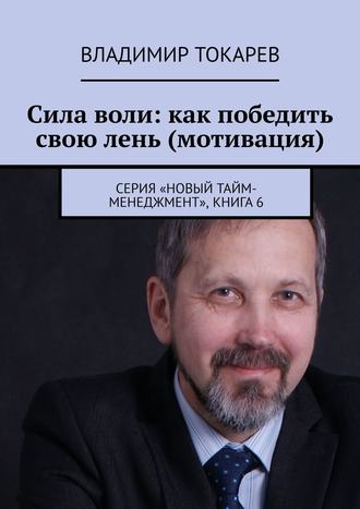 Владимир Токарев. Сила воли: как победить свою лень (мотивация). Серия «Новый тайм-менеджмент», книга 6