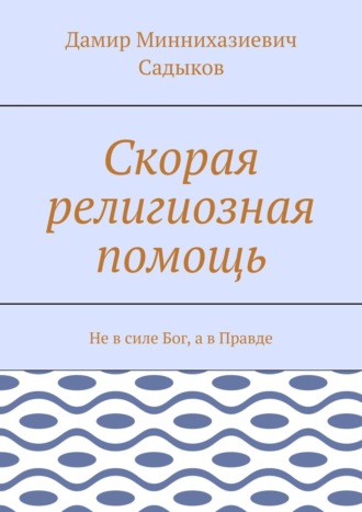 Дамир Миннихазиевич Садыков. Скорая религиозная помощь. Не в силе Бог, а в Правде