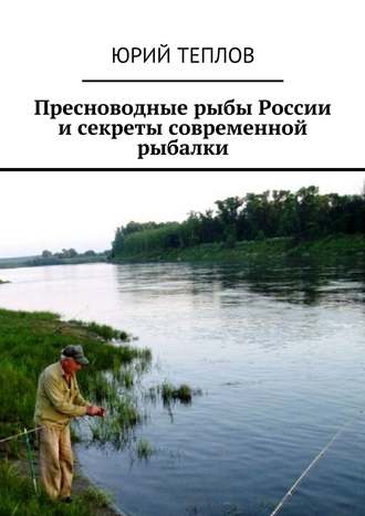 Юрий Теплов. Пресноводные рыбы России и секреты современной рыбалки