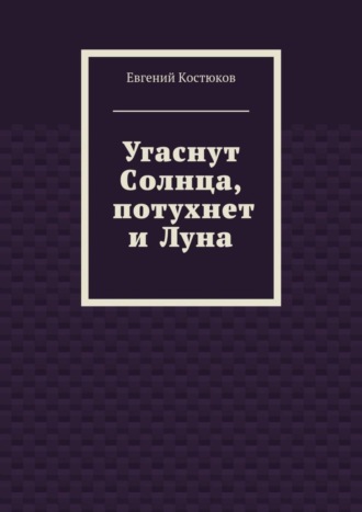 Угаснут Солнца, потухнет и Луна. Евгений Алексеевич Костюков