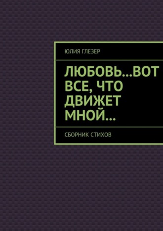 Любовь…вот все, что движет мной… Сборник стихов. Юлия Глезер