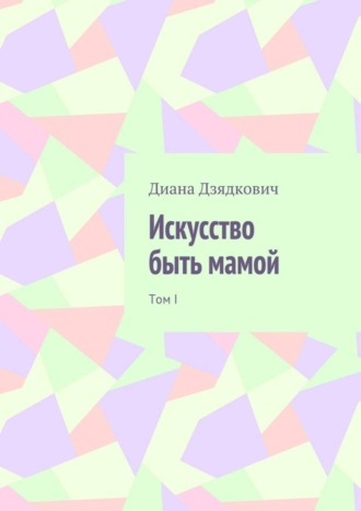 Искусство быть мамой. Том I. Диана Александровна Дзядкович