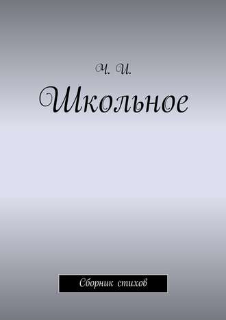 Ч. И.. Школьное. Сборник стихов