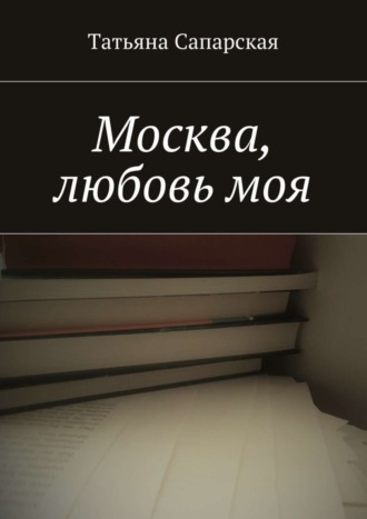 Москва, любовь моя. Татьяна Сапарская