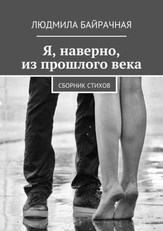 Я, наверно, из прошлого века. Сборник стихов. Людмила Байрачная