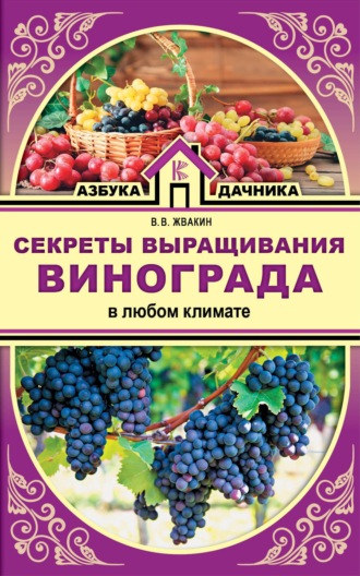 Виктор Жвакин. Секреты выращивания винограда в любом климате. Проверенные способы формировки винограда