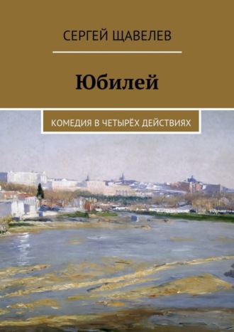 Юбилей. Комедия в четырёх действиях. Сергей Щавелев