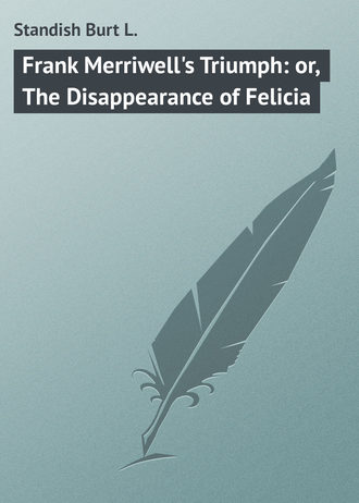 Standish Burt L.. Frank Merriwell's Triumph: or, The Disappearance of Felicia