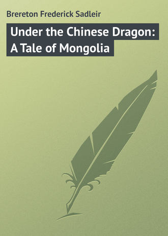Brereton Frederick Sadleir. Under the Chinese Dragon: A Tale of Mongolia