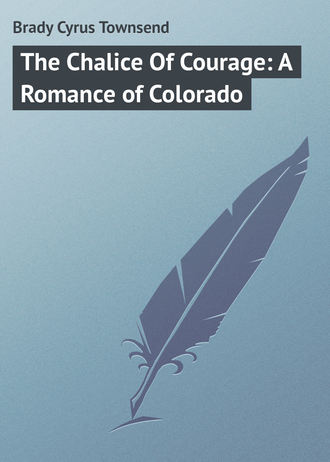 Brady Cyrus Townsend. The Chalice Of Courage: A Romance of Colorado