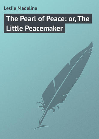 Leslie Madeline. The Pearl of Peace: or, The Little Peacemaker