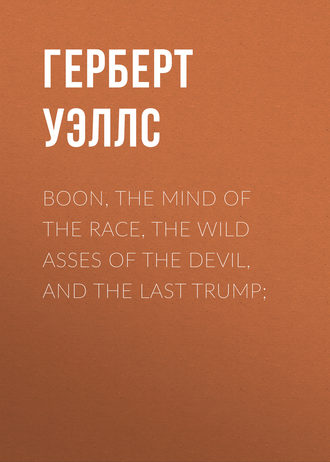 Герберт Джордж Уэллс. Boon, The Mind of the Race, The Wild Asses of the Devil, and The Last Trump;